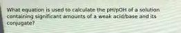 What equation is used to calculate the pH/pOH of a solution containing significant amounts of a weak acid/base and its conjugate?