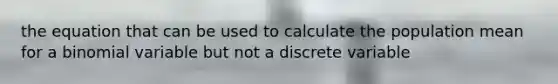 the equation that can be used to calculate the population mean for a binomial variable but not a discrete variable