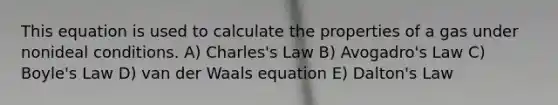 This equation is used to calculate the properties of a gas under nonideal conditions. A) Charles's Law B) Avogadro's Law C) Boyle's Law D) van der Waals equation E) Dalton's Law