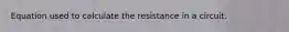 Equation used to calculate the resistance in a circuit.