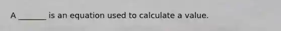 A _______ is an equation used to calculate a value.