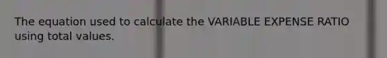 The equation used to calculate the VARIABLE EXPENSE RATIO using total values.