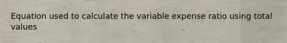 Equation used to calculate the variable expense ratio using total values