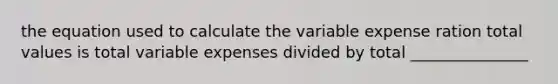 the equation used to calculate the variable expense ration total values is total variable expenses divided by total _______________