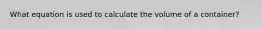 What equation is used to calculate the volume of a container?