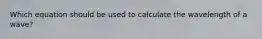 Which equation should be used to calculate the wavelength of a wave?