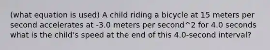 (what equation is used) A child riding a bicycle at 15 meters per second accelerates at -3.0 meters per second^2 for 4.0 seconds what is the child's speed at the end of this 4.0-second interval?