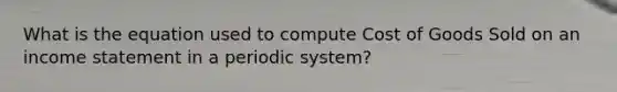 What is the equation used to compute Cost of Goods Sold on an <a href='https://www.questionai.com/knowledge/kCPMsnOwdm-income-statement' class='anchor-knowledge'>income statement</a> in a periodic system?