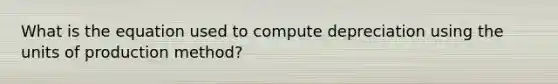 What is the equation used to compute depreciation using the units of production method?