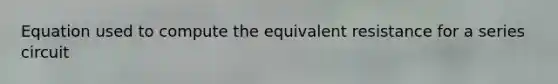 Equation used to compute the equivalent resistance for a series circuit