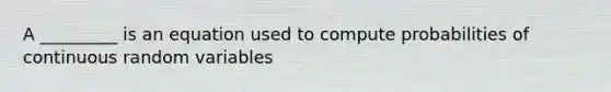 A _________ is an equation used to compute probabilities of continuous random variables