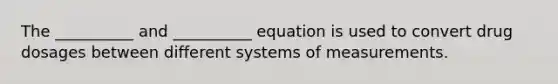 The __________ and __________ equation is used to convert drug dosages between different systems of measurements.