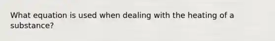 What equation is used when dealing with the heating of a substance?