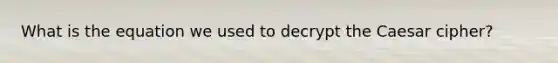 What is the equation we used to decrypt the Caesar cipher?