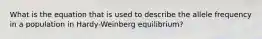 What is the equation that is used to describe the allele frequency in a population in Hardy-Weinberg equilibrium?