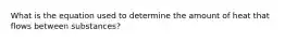 What is the equation used to determine the amount of heat that flows between substances?