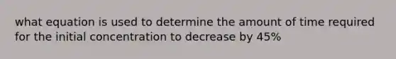 what equation is used to determine the amount of time required for the initial concentration to decrease by 45%