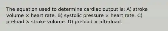 ​The equation used to determine cardiac output is: A) stroke volume × heart rate. B) systolic pressure × heart rate. C) preload × stroke volume. D) preload × afterload.