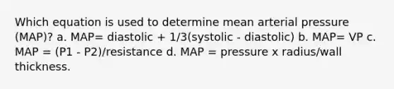 Which equation is used to determine mean arterial pressure (MAP)? a. MAP= diastolic + 1/3(systolic - diastolic) b. MAP= VP c. MAP = (P1 - P2)/resistance d. MAP = pressure x radius/wall thickness.