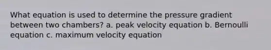 What equation is used to determine the pressure gradient between two chambers? a. peak velocity equation b. Bernoulli equation c. maximum velocity equation