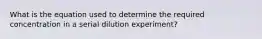 What is the equation used to determine the required concentration in a serial dilution experiment?