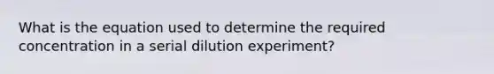 What is the equation used to determine the required concentration in a serial dilution experiment?