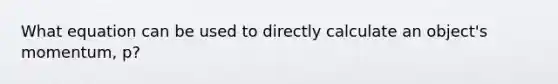 What equation can be used to directly calculate an object's momentum, p?