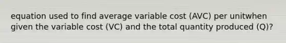 equation used to find average variable cost (AVC) per unitwhen given the variable cost (VC) and the total quantity produced (Q)?