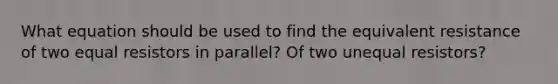 What equation should be used to find the equivalent resistance of two equal resistors in parallel? Of two unequal resistors?