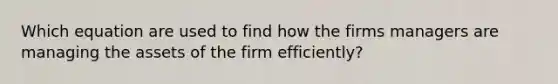 Which equation are used to find how the firms managers are managing the assets of the firm efficiently?