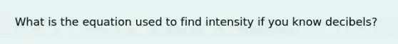 What is the equation used to find intensity if you know decibels?