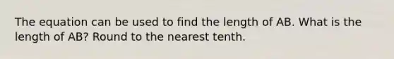 The equation can be used to find the length of AB. What is the length of AB? Round to the nearest tenth.