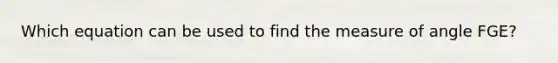 Which equation can be used to find the measure of angle FGE?