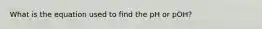 What is the equation used to find the pH or pOH?