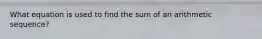 What equation is used to find the sum of an arithmetic sequence?