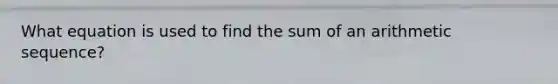 What equation is used to find the sum of an arithmetic sequence?