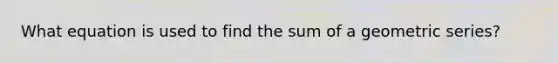 What equation is used to find the sum of a geometric series?