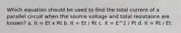 Which equation should be used to find the total current of a parallel circuit when the source voltage and total resistance are known? a. It = Et x Rt b. It = Et / Rt c. It = E^2 / Pt d. It = Rt / Et