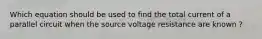 Which equation should be used to find the total current of a parallel circuit when the source voltage resistance are known ?