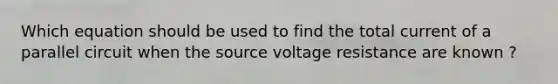 Which equation should be used to find the total current of a parallel circuit when the source voltage resistance are known ?