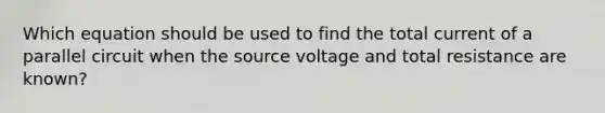 Which equation should be used to find the total current of a parallel circuit when the source voltage and total resistance are known?