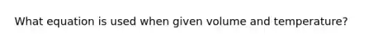 What equation is used when given volume and temperature?