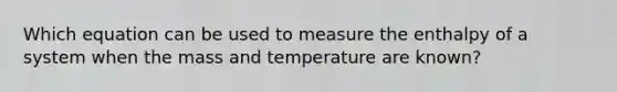 Which equation can be used to measure the enthalpy of a system when the mass and temperature are known?