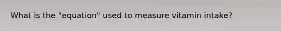 What is the "equation" used to measure vitamin intake?