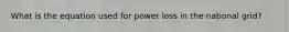 What is the equation used for power loss in the national grid?