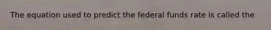 The equation used to predict the federal funds rate is called the