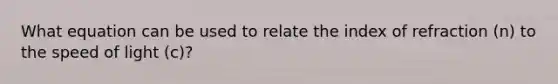 What equation can be used to relate the index of refraction (n) to the speed of light (c)?