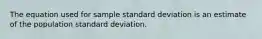 The equation used for sample standard deviation is an estimate of the population standard deviation.