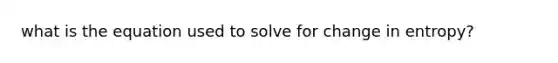 what is the equation used to solve for change in entropy?