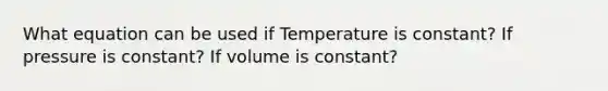 What equation can be used if Temperature is constant? If pressure is constant? If volume is constant?